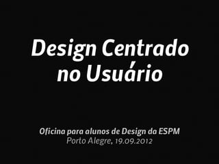 Design Centrado
  no Usuário

Oficina para alunos de Design da ESPM
        Porto Alegre, 19.09.2012
 