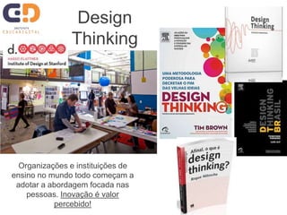 Design
Thinking
Organizações e instituições de
ensino no mundo todo começam a
adotar a abordagem focada nas
pessoas. Inovação é valor
percebido!
 