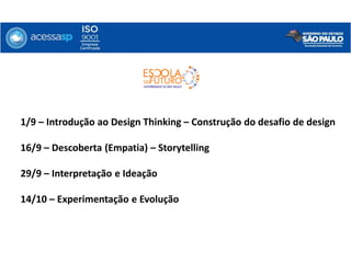 1/9 – Introdução ao Design Thinking – Construção do desafio de design
16/9 – Descoberta (Empatia) – Storytelling
29/9 – Interpretação e Ideação
14/10 – Experimentação e Evolução
 