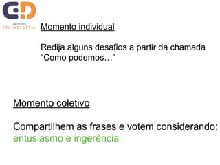 Momento individual
Redija alguns desafios a partir da chamada
“Como podemos…”
Momento coletivo
Compartilhem as frases e votem considerando:
entusiasmo e ingerência
 