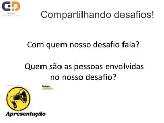 Compartilhando desafios!
Com quem nosso desafio fala?
Quem são as pessoas envolvidas
no nosso desafio?
 