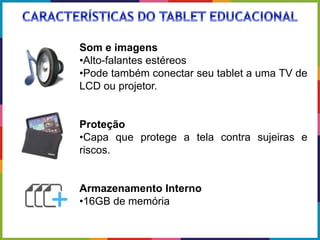 Som e imagens
•Alto-falantes estéreos
•Pode também conectar seu tablet a uma TV de
LCD ou projetor.
Proteção
•Capa que protege a tela contra sujeiras e
riscos.
Armazenamento Interno
•16GB de memória
 