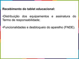 Recebimento do tablet educacional:
•Distribuição dos equipamentos e assinatura do
Termo de responsabilidade;
•Funcionalidades e desbloqueio do aparelho (FNDE).
 