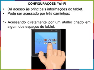CONFIGURAÇÕES / WI-FI
• Dá acesso às principais informações do tablet.
• Pode ser acessado por três caminhos:
1- Acessando diretamente por um atalho criado em
algum dos espaços do tablet.
 
