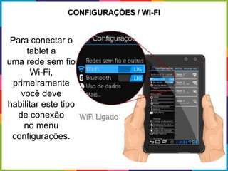 Para conectar o
tablet a
uma rede sem fio
Wi-Fi,
primeiramente
você deve
habilitar este tipo
de conexão
no menu
configurações.
CONFIGURAÇÕES / WI-FI
 