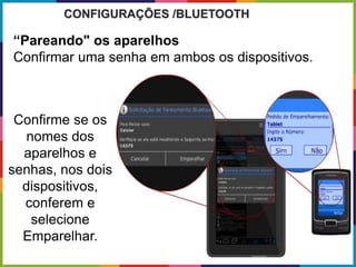Confirme se os
nomes dos
aparelhos e
senhas, nos dois
dispositivos,
conferem e
selecione
Emparelhar.
CONFIGURAÇÕES /BLUETOOTH
“Pareando" os aparelhos
Confirmar uma senha em ambos os dispositivos.
 