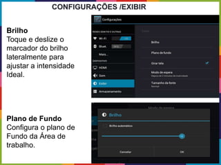 Brilho
Toque e deslize o
marcador do brilho
lateralmente para
ajustar a intensidade
Ideal.
Plano de Fundo
Configura o plano de
Fundo da Área de
trabalho.
CONFIGURAÇÕES /EXIBIR
 