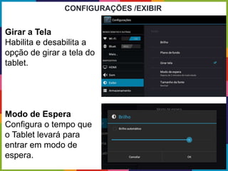Girar a Tela
Habilita e desabilita a
opção de girar a tela do
tablet.
Modo de Espera
Configura o tempo que
o Tablet levará para
entrar em modo de
espera.
CONFIGURAÇÕES /EXIBIR
 