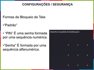 Formas de Bloqueio de Tela:
•“Padrão”
• “PIN” É uma senha formada
por uma sequência numérica.
•“Senha” É formada por uma
sequência alfanumérica.
CONFIGURAÇÕES / SEGURANÇA
 