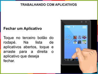 Fechar um Aplicativo
Toque no terceiro botão do
rodapé. Na lista de
aplicativos abertos, toque e
arraste para a direita o
aplicativo que deseja
fechar.
TRABALHANDO COM APLICATIVOS
 