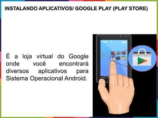 É a loja virtual do Google
onde você encontrará
diversos aplicativos para
Sistema Operacional Android.
INSTALANDO APLICATIVOS/ GOOGLE PLAY (PLAY STORE)
 