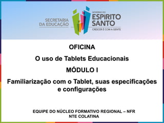 OFICINA
O uso de Tablets Educacionais
MÓDULO I
Familiarização com o Tablet, suas especificações
e configurações
EQUIPE DO NÚCLEO FORMATIVO REGIONAL – NFR
NTE COLATINA
 