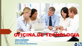 OFICINA DE TECNOLOGIA 
FACILITADORES 
Prof. Cida Otto 
Prof. Patrícia Bartholomeu 
 