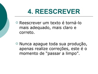 4. REESCREVER Reescrever um texto é torná-lo mais adequado, mais claro e correto. Nunca apague toda sua produção, apenas realize correções, este é o momento de “passar a limpo”. 
