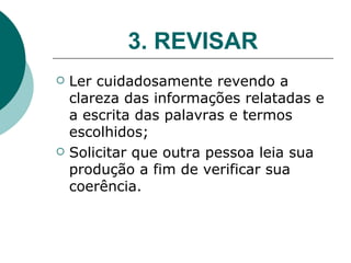 3. REVISAR Ler cuidadosamente revendo a clareza das informações relatadas e a escrita das palavras e termos escolhidos; Solicitar que outra pessoa leia sua produção a fim de verificar sua coerência. 