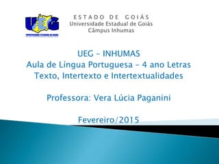UEG – INHUMAS
Aula de Língua Portuguesa – 4 ano Letras
Texto, Intertexto e Intertextualidades
Professora: Vera Lúcia Paganini
Fevereiro/2015
 