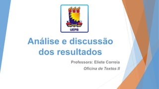 Análise e discussão 
dos resultados 
Professora: Eliete Correia 
Oficina de Textos II 
 