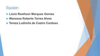 Equipe: 
 Lúcio Rawlison Marques Gomes 
 Wanessa Roberta Torres Alves 
 Tereza Ludimila de Castro Cardoso 
 