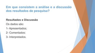 Em que consistem a análise e a discussão 
dos resultados de pesquisa? 
Resultados e Discussão 
Os dados são: 
1- Apresenta...