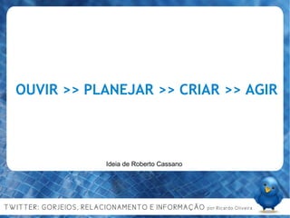 OUVIR >> PLANEJAR >> CRIAR >> AGIR Ideia de Roberto Cassano 