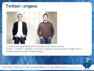 Twitter: origens // A ideia foi criada 2006 por Evan Williams e Biz Stone (acima);  Twitter = “childro”, “gorjeio”, canto de um pássaro. Foi premiado em 2009 como o “Acontecimento do Ano” no Web Awards. 