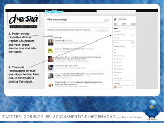 3. Poder enviar respostas diretas (replies) às pessoas que você segue, mesmo que elas não lhe sigam. 4. Troca de “mensagens diretas” que são privadas. Para isso, o destinatário precisa lhe seguir. 