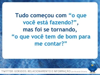 Tudo começou com  “o que você está fazendo?” , mas foi se tornando,  “ o que você tem de bom para me contar?” 