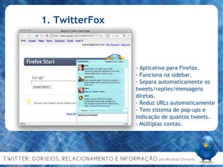 1. TwitterFox - Aplicativo para Firefox. - Funciona na sidebar. - Separa automaticamente os tweets/replies/mensagens diretas. - Reduz URLs automaticamente - Tem sistema de pop-ups e indicação de quantos tweets. - Múltiplas contas. 