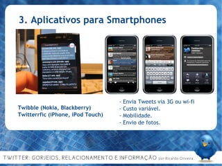 3. Aplicativos para Smartphones - Envia Tweets via 3G ou wi-fi - Custo variável. - Mobilidade. - Envio de fotos. Twibble (Nokia, Blackberry)‏ Twitterrfic (iPhone, iPod Touch)‏ 