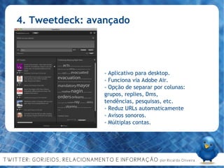 4. Tweetdeck: avançado - Aplicativo para desktop. - Funciona via Adobe Air. - Opção de separar por colunas: grupos, replies, Dms, tendências, pesquisas, etc. - Reduz URLs automaticamente - Avisos sonoros. - Múltiplas contas. 