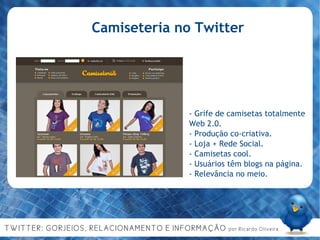 Camiseteria no Twitter - Grife de camisetas totalmente Web 2.0. - Produção co-criativa. - Loja + Rede Social. - Camisetas cool. - Usuários têm blogs na página. - Relevância no meio. 