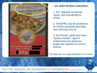 - EM JOÃO PESSOA FUNCIONA? 1. Sim. Seguindo as mesmas regras, mas entendendo os nichos. 2. TwitterPB: lista de paraibanos no Twitter produzida pelo blog www.diversita.com.br 3. Na Internet, aquilo que antes “passava batido”, agora é evidenciado para pequenos grupos que espalham os erros e acertos. Enviado por um amigo publicitário no Twitter. 