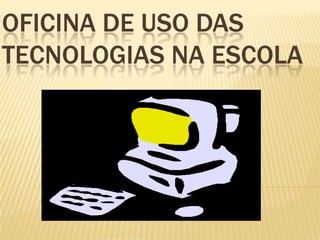 OFICINA DE USO DAS
TECNOLOGIAS NA ESCOLA
 