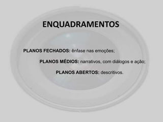 ENQUADRAMENTOS
PLANOS FECHADOS: ênfase nas emoções;
PLANOS MÉDIOS: narrativos, com diálogos e ação;
PLANOS ABERTOS: descritivos.
 