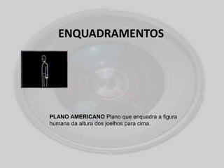 ENQUADRAMENTOS
PLANO AMERICANO Plano que enquadra a figura
humana da altura dos joelhos para cima.
 