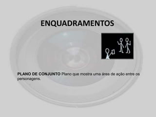 ENQUADRAMENTOS
PLANO DE CONJUNTO Plano que mostra uma área de ação entre os
personagens.
 