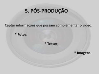5. PÓS-PRODUÇÃO
Captar informações que possam complementar o vídeo:
* Fotos;
* Textos;
* Imagens.
 