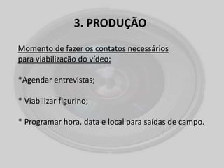 3. PRODUÇÃO
Momento de fazer os contatos necessários
para viabilização do vídeo:
*Agendar entrevistas;
* Viabilizar figurino;
* Programar hora, data e local para saídas de campo.
 