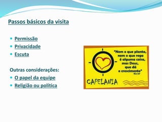 Passos básicos da visita
 Permissão
 Privacidade
 Escuta
Outras considerações:
 O papel da equipe
 Religião ou política
 