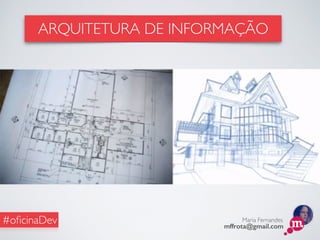 Maria Fernandes
mffrota@gmail.com
#oﬁcinaDev
ARQUITETURA DE INFORMAÇÃO
 