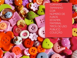 FORMATO
TAMANHO
COR
NÚMERO DE
FUROS
ESTAMPA
MATERIAL
TIPOS DE USO
PÚBLICO
COLEÇÃO
 