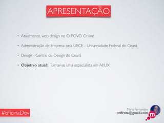 Maria Fernandes
mffrota@gmail.com#oﬁcinaDev
APRESENTAÇÃO
• Atualmente, web design no O POVO Online
• Administração de Empresa pela UECE - Universidade Federal do Ceará
• Design - Centro de Design do Ceará
• Objetivo atual: Tornar-se uma especialista em AI/UX
 