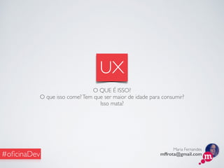Maria Fernandes
mffrota@gmail.com#oﬁcinaDev
O QUE É ISSO?
O que isso come?Tem que ser maior de idade para consumir?
Isso mata?
UX
 