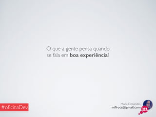 Maria Fernandes
mffrota@gmail.com#oﬁcinaDev
O que a gente pensa quando
se fala em boa experiência?
 
