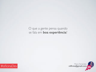 Maria Fernandes
mffrota@gmail.com#oﬁcinaDev
O que a gente pensa quando
se fala em boa experiência?
 