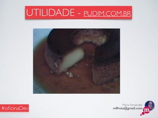 Maria Fernandes
mffrota@gmail.com#oﬁcinaDev
UTILIDADE - PUDIM.COM.BR
 