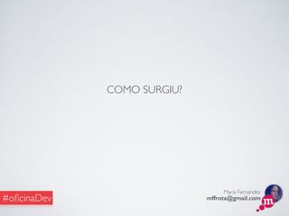 Maria Fernandes
mffrota@gmail.com#oﬁcinaDev
COMO SURGIU?
 