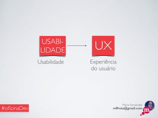 Maria Fernandes
mffrota@gmail.com#oﬁcinaDev
USABI-
LIDADE
Usabilidade
UX
Experiência
do usuário
 