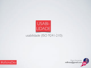 Maria Fernandes
mffrota@gmail.com#oﬁcinaDev
USABI-
LIDADE
usabilidade (ISO 9241-210):
 