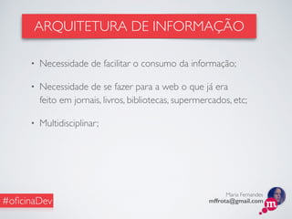 Maria Fernandes
mffrota@gmail.com#oﬁcinaDev
• Necessidade de facilitar o consumo da informação;
• Necessidade de se fazer para a web o que já era
feito em jornais, livros, bibliotecas, supermercados, etc;
• Multidisciplinar;
ARQUITETURA DE INFORMAÇÃO
 
